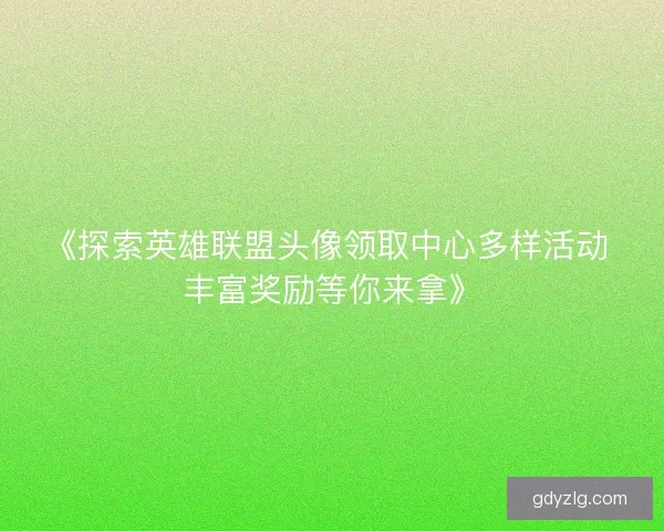 《探索英雄联盟头像领取中心多样活动 丰富奖励等你来拿》