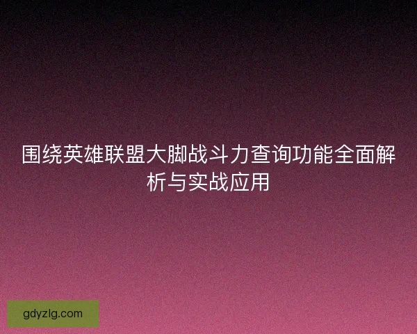 围绕英雄联盟大脚战斗力查询功能全面解析与实战应用
