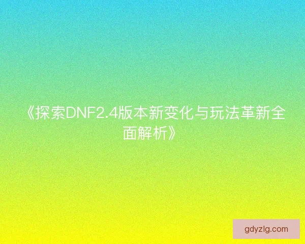 《探索DNF2.4版本新变化与玩法革新全面解析》