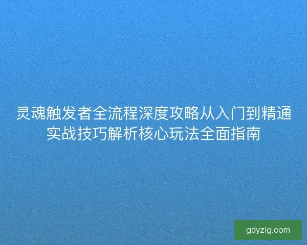灵魂触发者全流程深度攻略从入门到精通实战技巧解析核心玩法全面指南