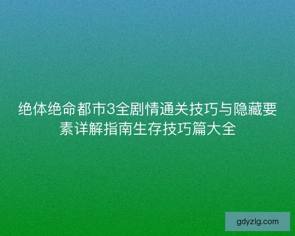 绝体绝命都市3全剧情通关技巧与隐藏要素详解指南生存技巧篇大全