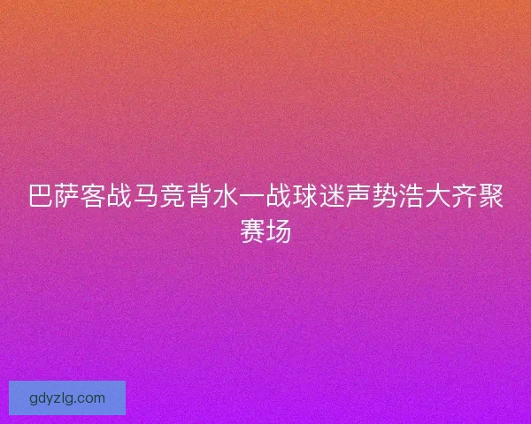 巴萨客战马竞背水一战球迷声势浩大齐聚赛场