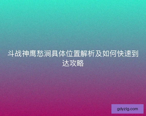 斗战神鹰愁涧具体位置解析及如何快速到达攻略