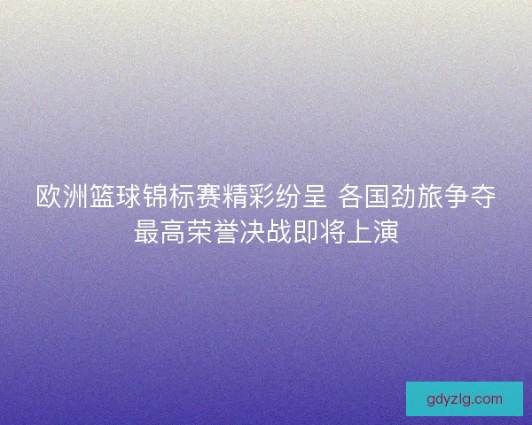 欧洲篮球锦标赛精彩纷呈 各国劲旅争夺最高荣誉决战即将上演