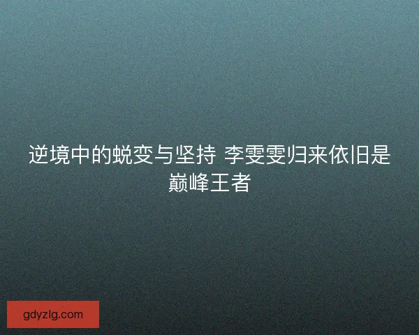 逆境中的蜕变与坚持 李雯雯归来依旧是巅峰王者