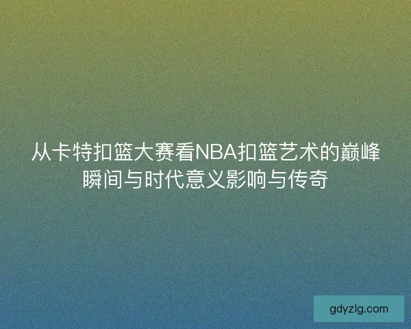 从卡特扣篮大赛看NBA扣篮艺术的巅峰瞬间与时代意义影响与传奇