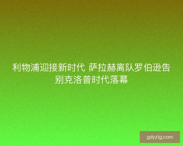 利物浦迎接新时代 萨拉赫离队罗伯逊告别克洛普时代落幕