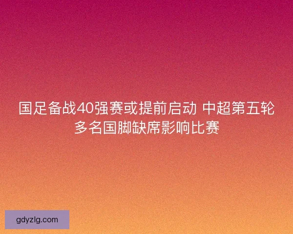 国足备战40强赛或提前启动 中超第五轮多名国脚缺席影响比赛