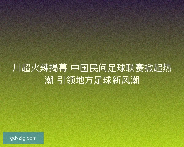 川超火辣揭幕 中国民间足球联赛掀起热潮 引领地方足球新风潮
