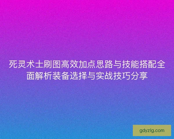 死灵术士刷图高效加点思路与技能搭配全面解析装备选择与实战技巧分享