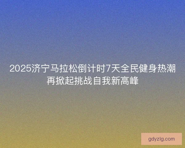 2025济宁马拉松倒计时7天全民健身热潮再掀起挑战自我新高峰