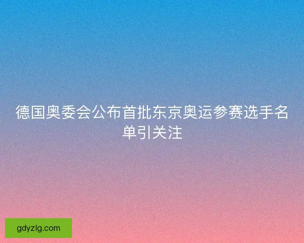 德国奥委会公布首批东京奥运参赛选手名单引关注