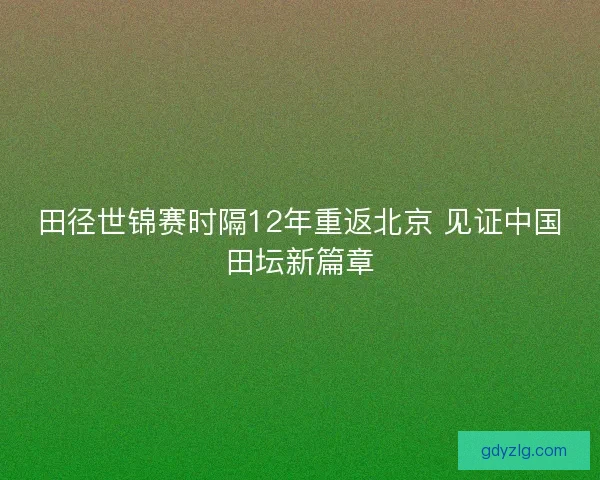 田径世锦赛时隔12年重返北京 见证中国田坛新篇章