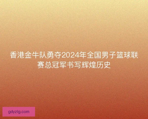 香港金牛队勇夺2024年全国男子篮球联赛总冠军书写辉煌历史