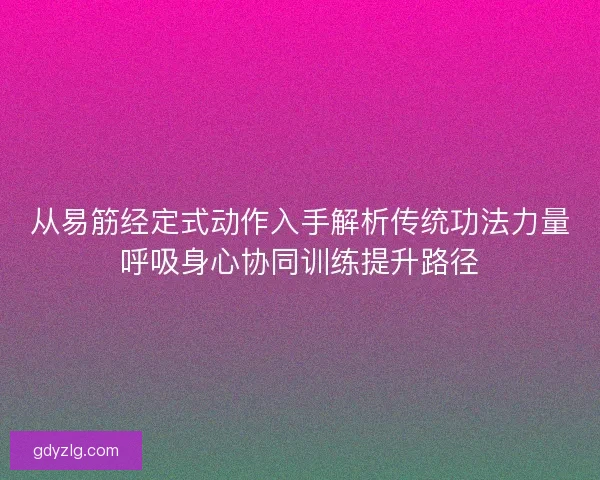 从易筋经定式动作入手解析传统功法力量呼吸身心协同训练提升路径