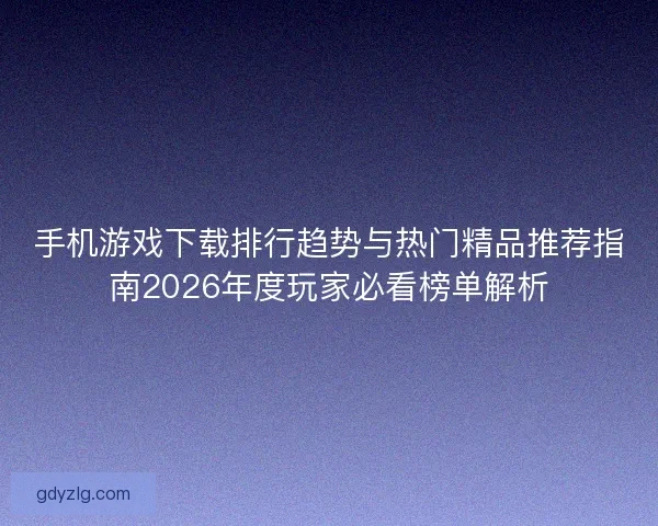 手机游戏下载排行趋势与热门精品推荐指南2026年度玩家必看榜单解析