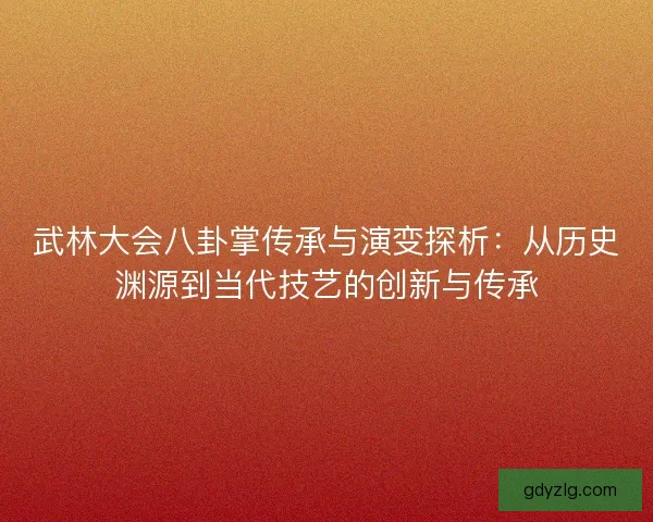 武林大会八卦掌传承与演变探析：从历史渊源到当代技艺的创新与传承