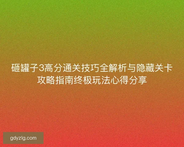 砸罐子3高分通关技巧全解析与隐藏关卡攻略指南终极玩法心得分享