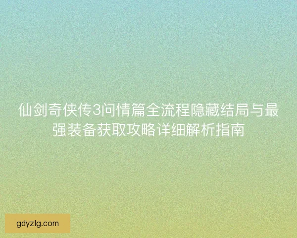 仙剑奇侠传3问情篇全流程隐藏结局与最强装备获取攻略详细解析指南