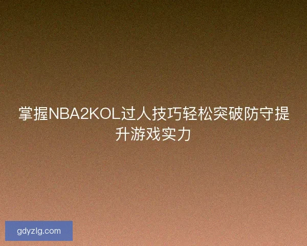 掌握NBA2KOL过人技巧轻松突破防守提升游戏实力