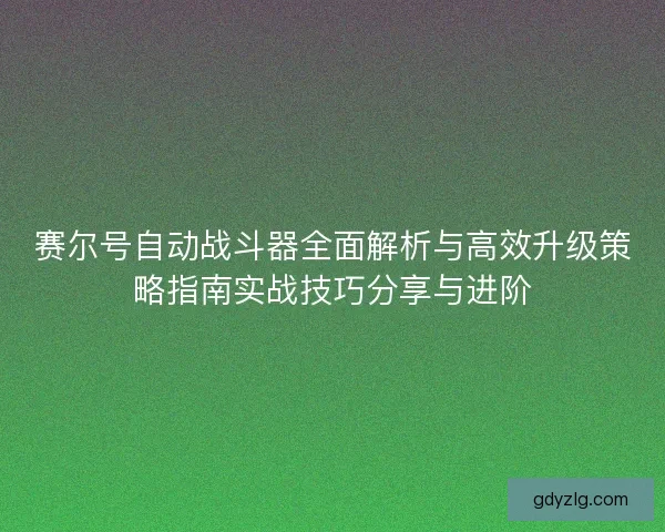 赛尔号自动战斗器全面解析与高效升级策略指南实战技巧分享与进阶