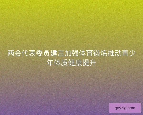 两会代表委员建言加强体育锻炼推动青少年体质健康提升