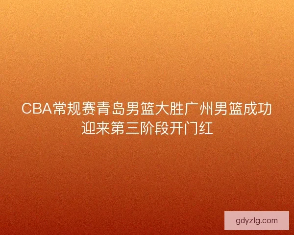 CBA常规赛青岛男篮大胜广州男篮成功迎来第三阶段开门红