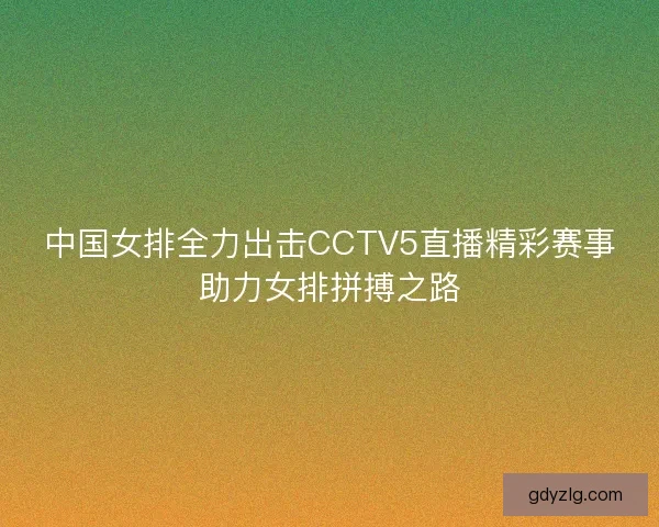 中国女排全力出击CCTV5直播精彩赛事助力女排拼搏之路