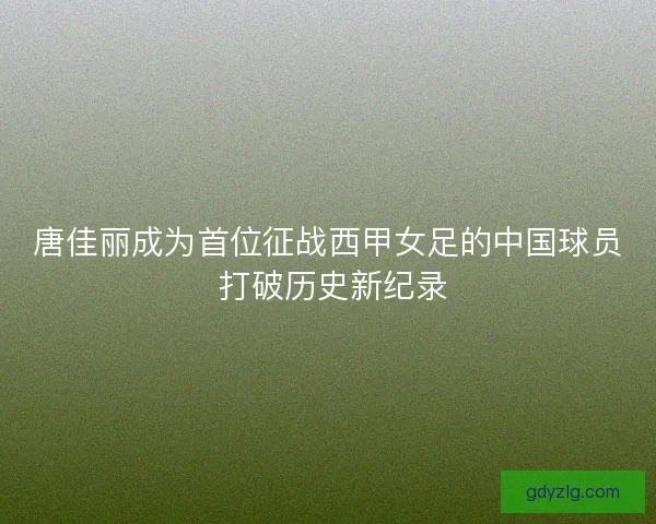 唐佳丽成为首位征战西甲女足的中国球员 打破历史新纪录
