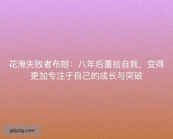 花滑失败者布朗：八年后重拾自我，变得更加专注于自己的成长与突破