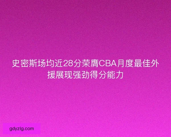 史密斯场均近28分荣膺CBA月度最佳外援展现强劲得分能力
