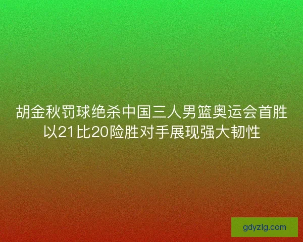 胡金秋罚球绝杀中国三人男篮奥运会首胜以21比20险胜对手展现强大韧性